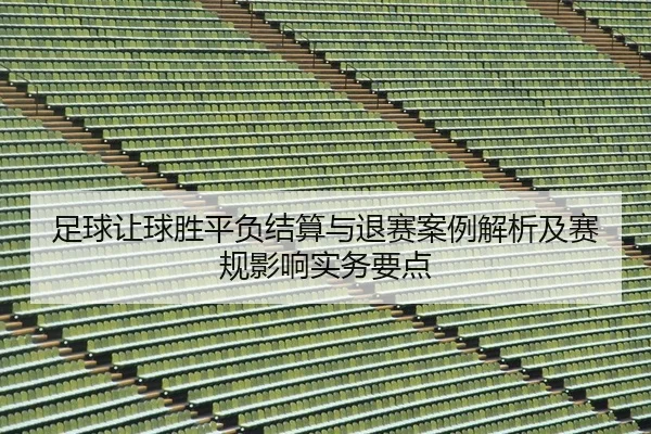 足球让球胜平负结算与退赛案例解析及赛规影响实务要点