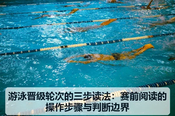 游泳晋级轮次的三步读法：赛前阅读的操作步骤与判断边界